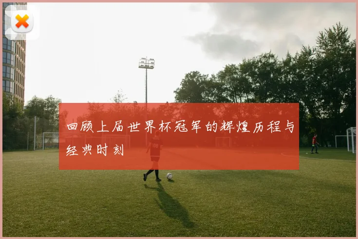 回顾上届世界杯冠军的辉煌历程与经典时刻
