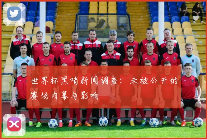 世界杯黑哨新闻调查：未被公开的赛场内幕与影响